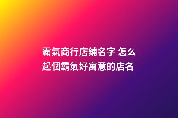 霸氣商行店鋪名字 怎么起個霸氣好寓意的店名-第1張-店鋪起名-玄機派